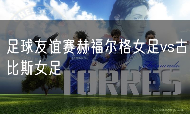 足球友谊赛赫福尔格女足vs古比斯女足 足球友谊赛赫福尔格女足vs古比斯女足