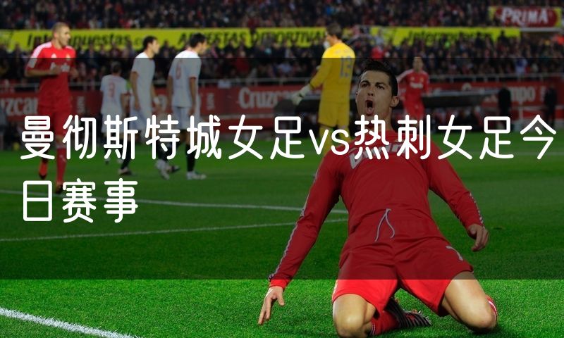 曼彻斯特城女足vs热刺女足今日赛事