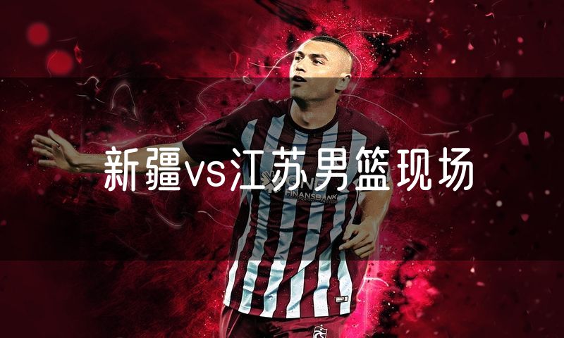 新疆vs江苏男篮现场