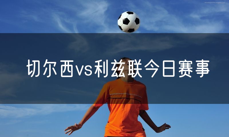 切尔西vs利兹联今日赛事 切尔西vs利兹联今日赛事