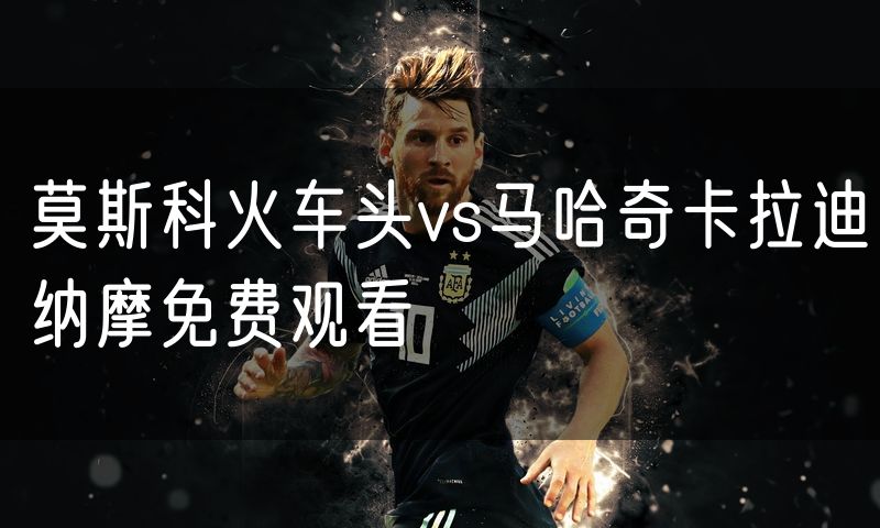 莫斯科火车头vs马哈奇卡拉迪纳摩免费观看