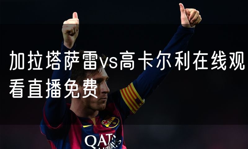 加拉塔萨雷vs高卡尔利在线观看直播免费 加拉塔萨雷vs高卡尔利在线观看直播免费
