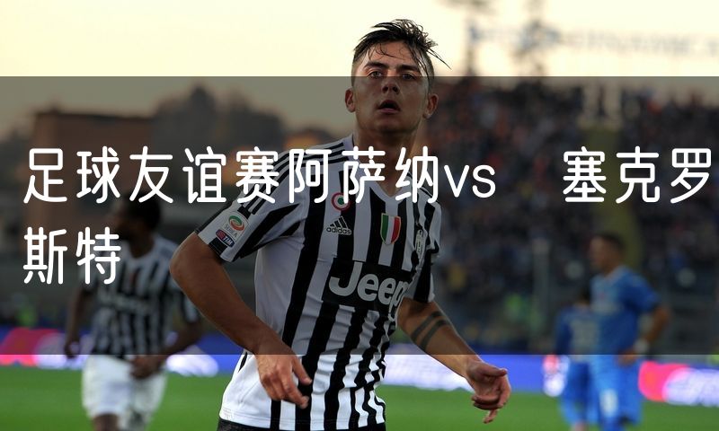 足球友谊赛阿萨纳vs裡塞克罗斯特