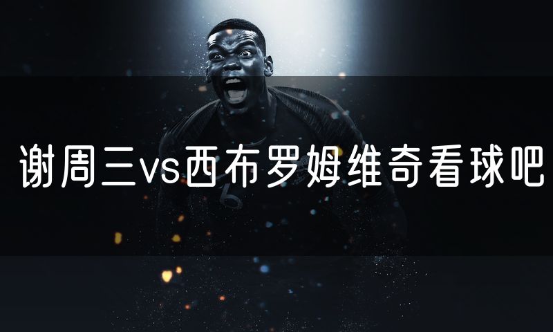 谢周三vs西布罗姆维奇看球吧
