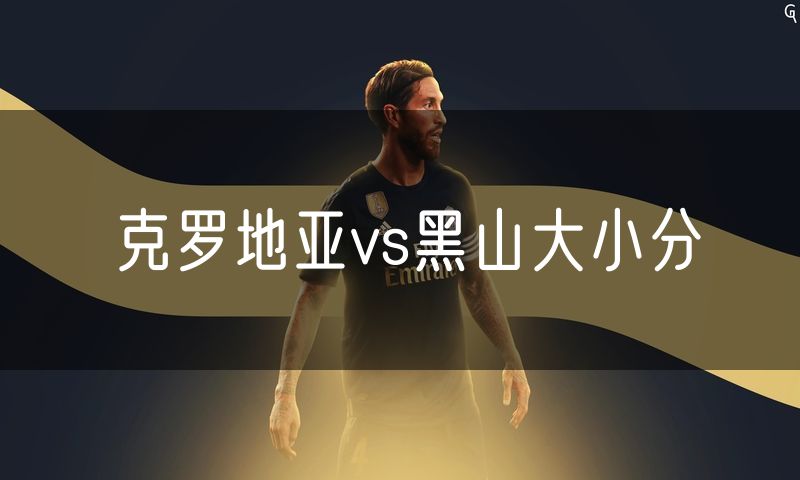 克罗地亚vs黑山大小分