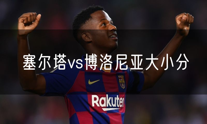 塞尔塔vs博洛尼亚大小分