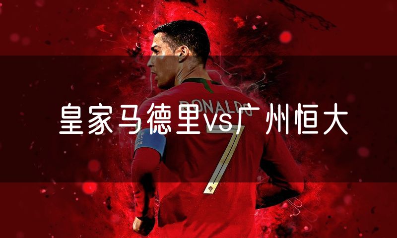 皇家马德里vs广州恒大 皇家马德里vs广州恒大
