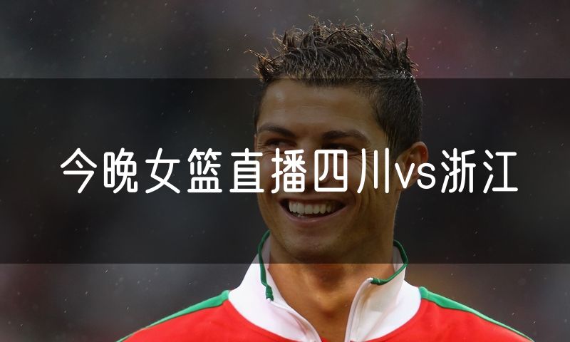 今晚女篮直播四川vs浙江 今晚女篮直播四川vs浙江