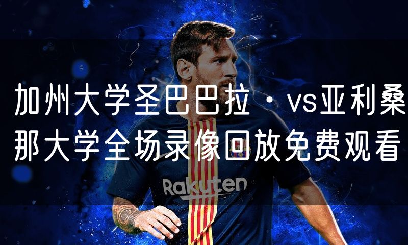 加州大学圣巴巴拉·vs亚利桑那大学全场录像回放免费观看 加州大学圣巴巴拉·vs亚利桑那大学全场录像回放免费观看