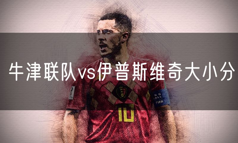 牛津联队vs伊普斯维奇大小分