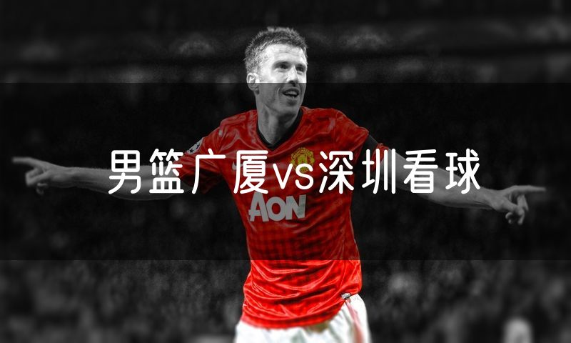 男篮广厦vs深圳看球