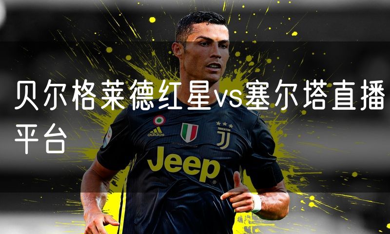 贝尔格莱德红星vs塞尔塔直播平台