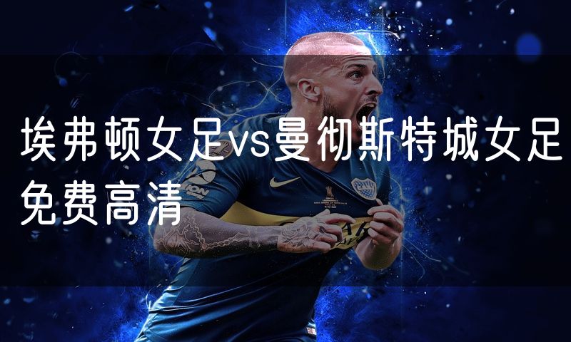 埃弗顿女足vs曼彻斯特城女足免费高清