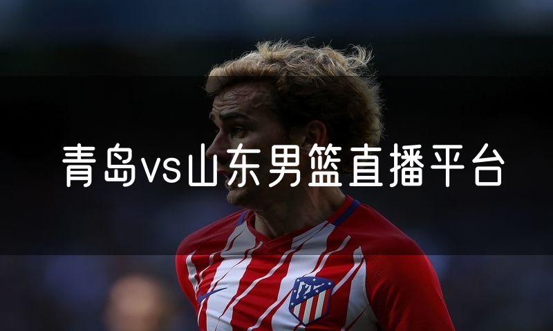 青岛vs山东男篮直播平台