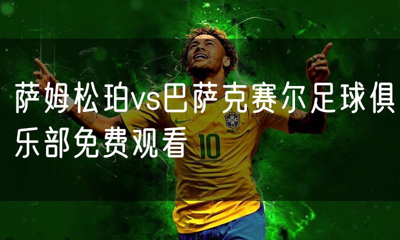 萨姆松珀vs巴萨克赛尔足球俱乐部免费观看