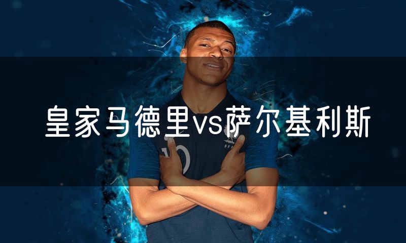 皇家马德里vs萨尔基利斯 皇家马德里vs萨尔基利斯