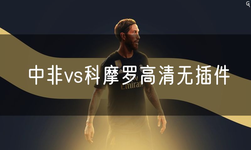 中非vs科摩罗高清无插件 中非vs科摩罗高清无插件