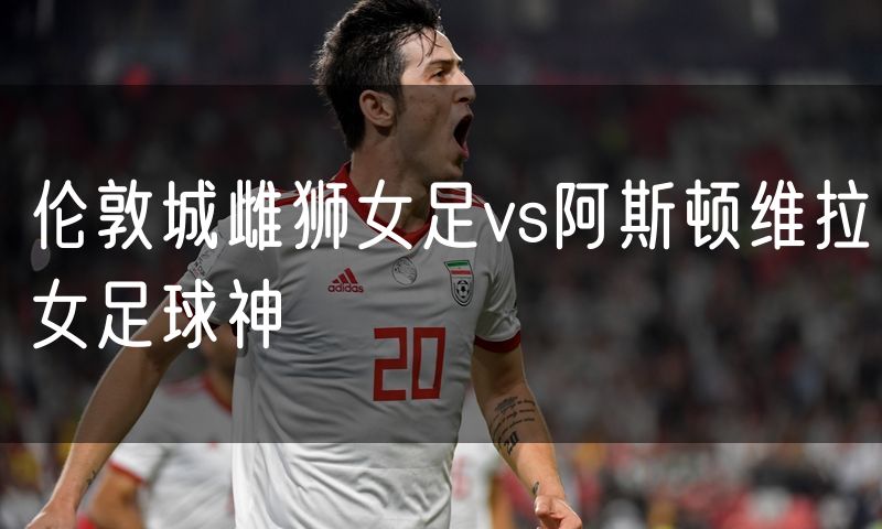 伦敦城雌狮女足vs阿斯顿维拉女足球神 伦敦城雌狮女足vs阿斯顿维拉女足球神