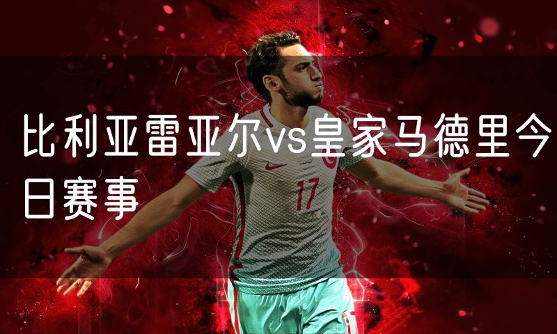 比利亚雷亚尔vs皇家马德里今日赛事 比利亚雷亚尔vs皇家马德里今日赛事