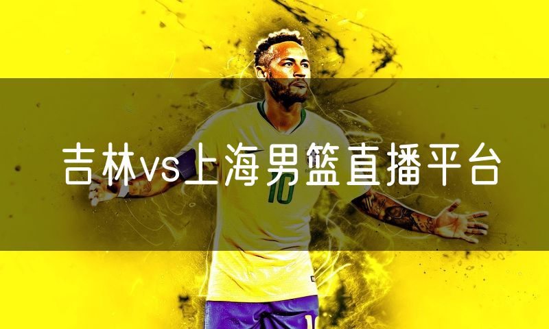 吉林vs上海男篮直播平台
