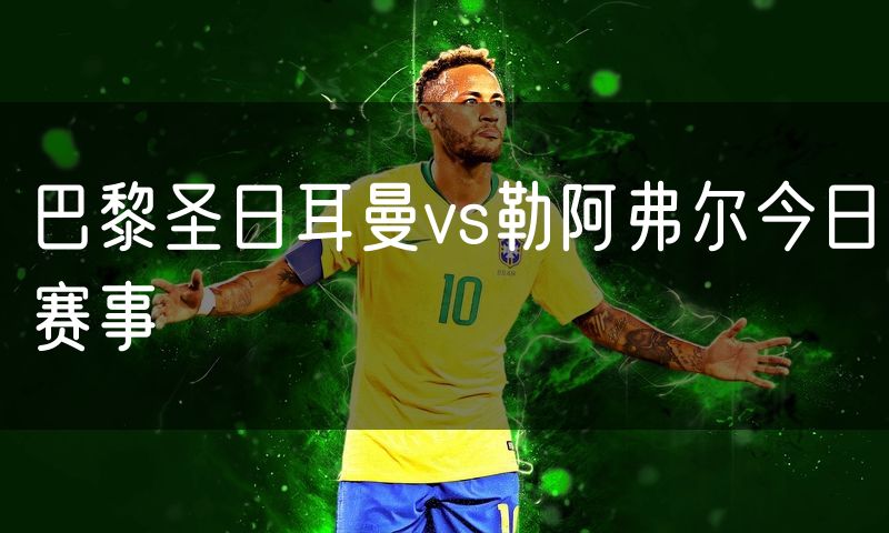巴黎圣日耳曼vs勒阿弗尔今日赛事 巴黎圣日耳曼vs勒阿弗尔今日赛事
