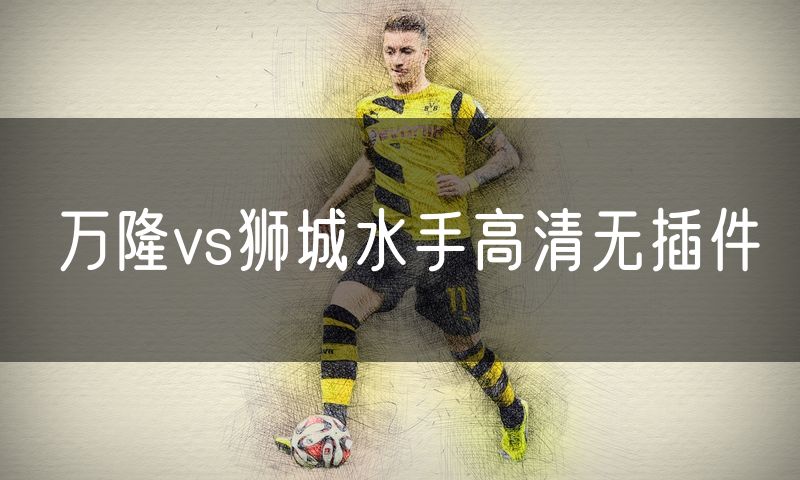 万隆vs狮城水手高清无插件 万隆vs狮城水手高清无插件