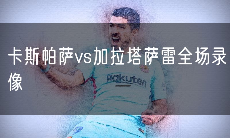 卡斯帕萨vs加拉塔萨雷全场录像