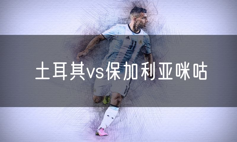 土耳其vs保加利亚咪咕