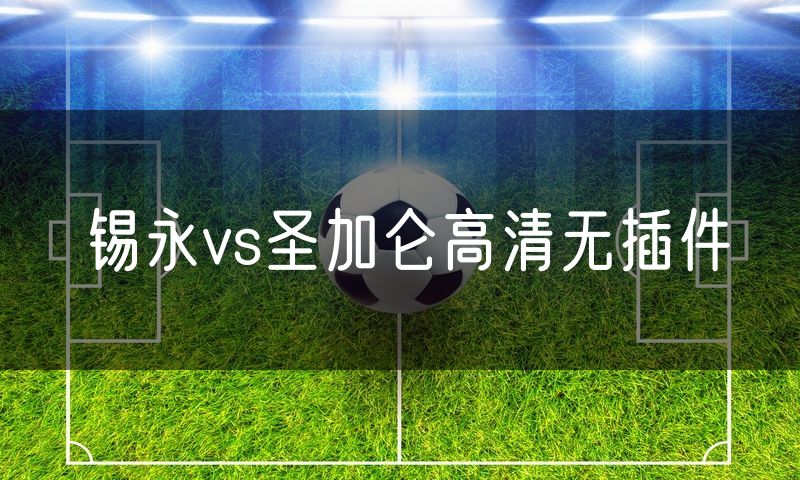 锡永vs圣加仑高清无插件 锡永vs圣加仑高清无插件