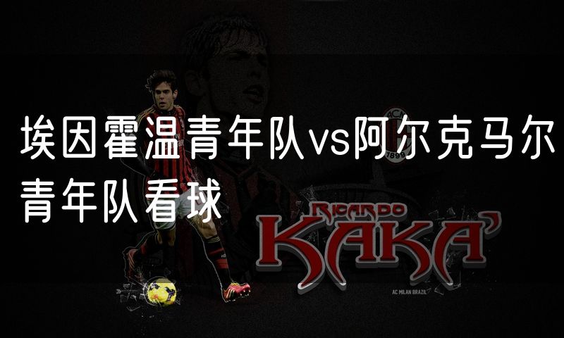 埃因霍温青年队vs阿尔克马尔青年队看球