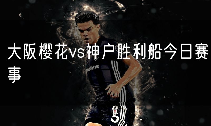 大阪樱花vs神户胜利船今日赛事