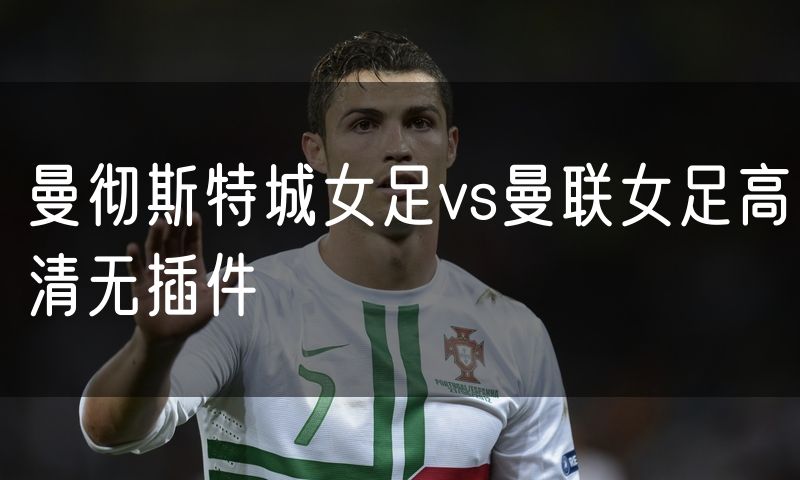 曼彻斯特城女足vs曼联女足高清无插件 曼彻斯特城女足vs曼联女足高清无插件