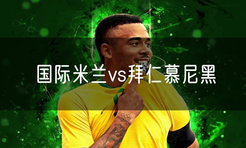 国际米兰vs拜仁慕尼黑 国际米兰vs拜仁慕尼黑