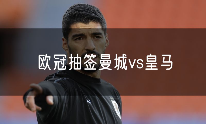 欧冠抽签曼城vs皇马