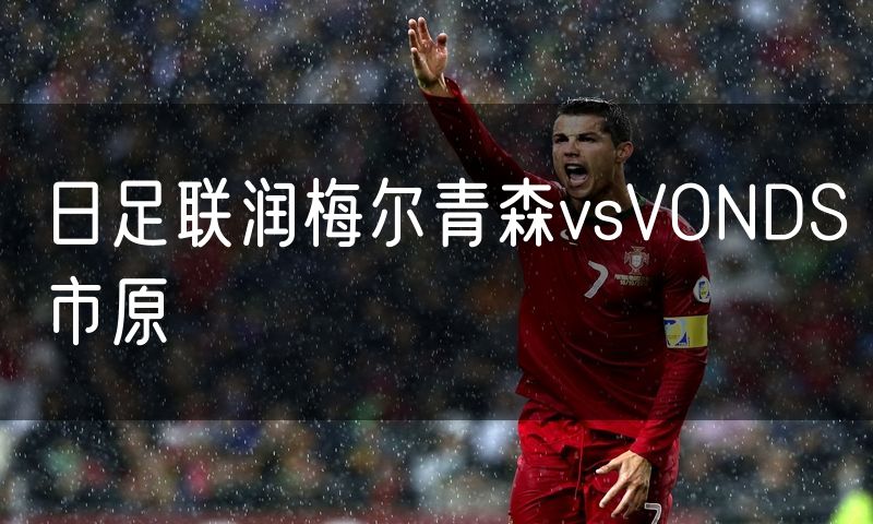 日足联润梅尔青森vsVONDS市原