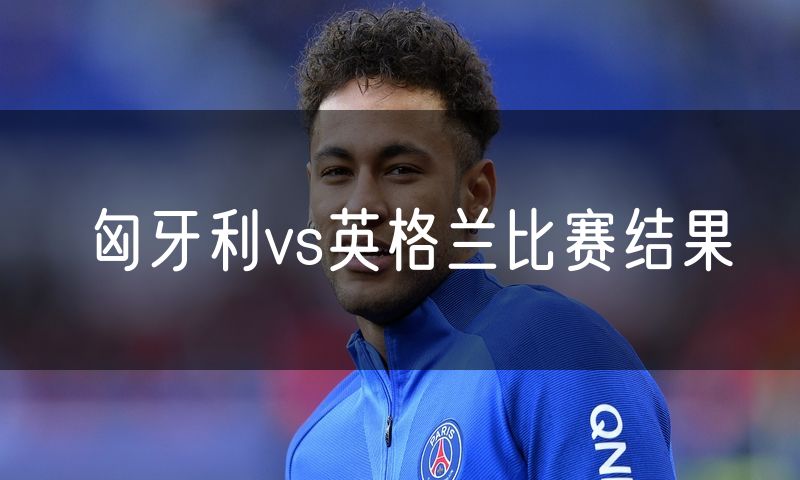 匈牙利vs英格兰比赛结果 匈牙利vs英格兰比赛结果