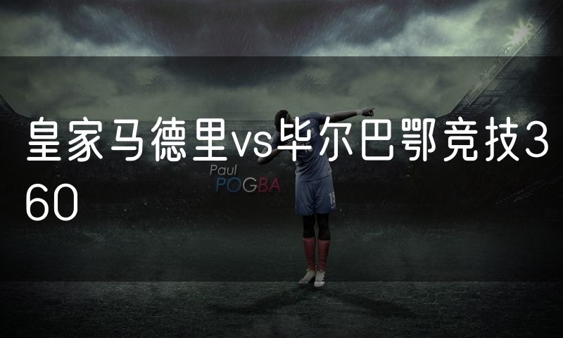 皇家马德里vs毕尔巴鄂竞技360 皇家马德里vs毕尔巴鄂竞技360