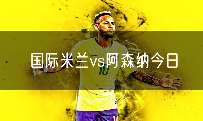 国际米兰vs阿森纳今日