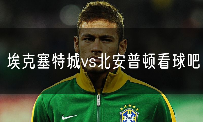 埃克塞特城vs北安普顿看球吧