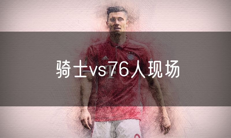 骑士vs76人现场