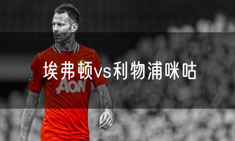 埃弗顿vs利物浦咪咕 埃弗顿vs利物浦咪咕