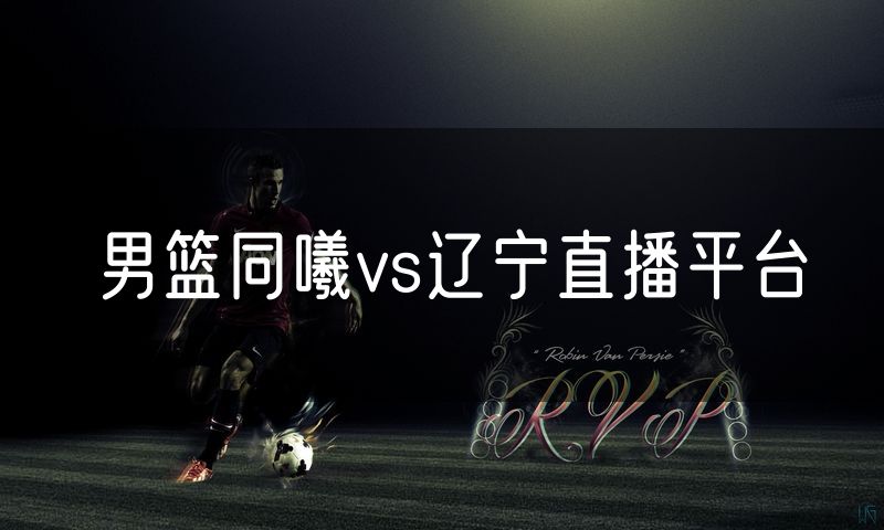 男篮同曦vs辽宁直播平台 男篮同曦vs辽宁直播平台