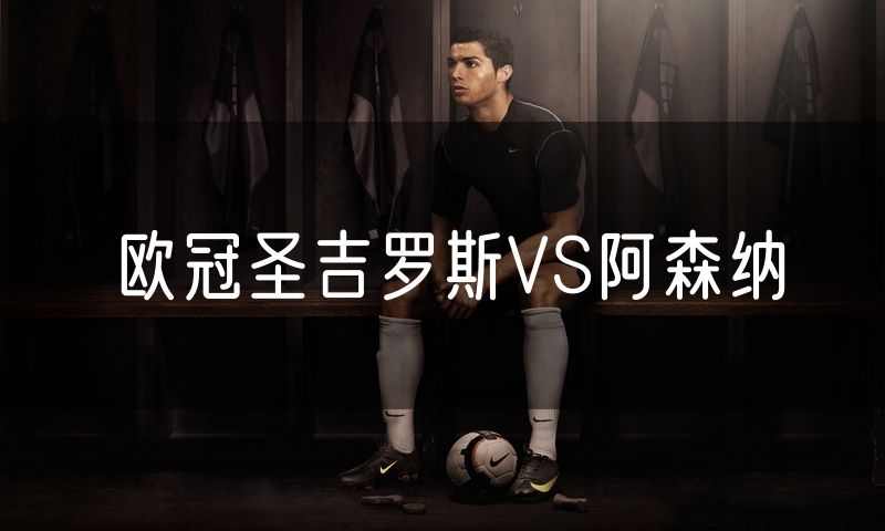 欧冠圣吉罗斯VS阿森纳 欧冠圣吉罗斯VS阿森纳