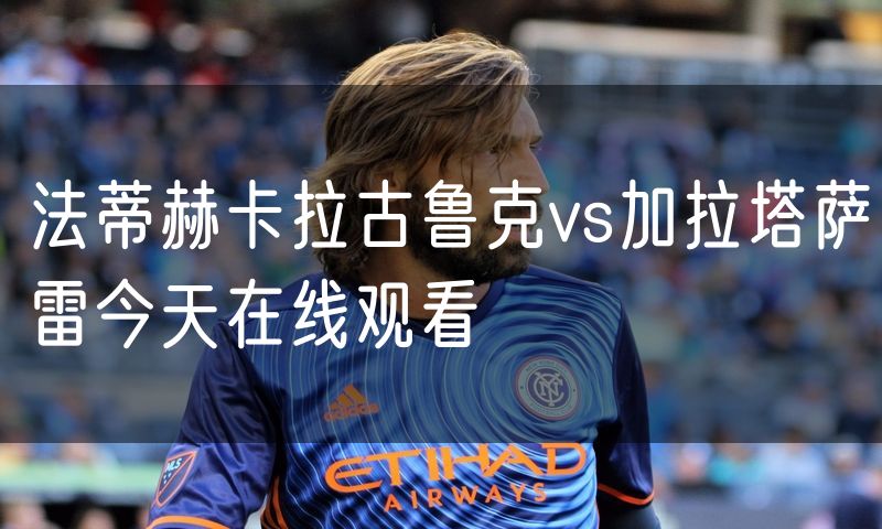 法蒂赫卡拉古鲁克vs加拉塔萨雷今天在线观看