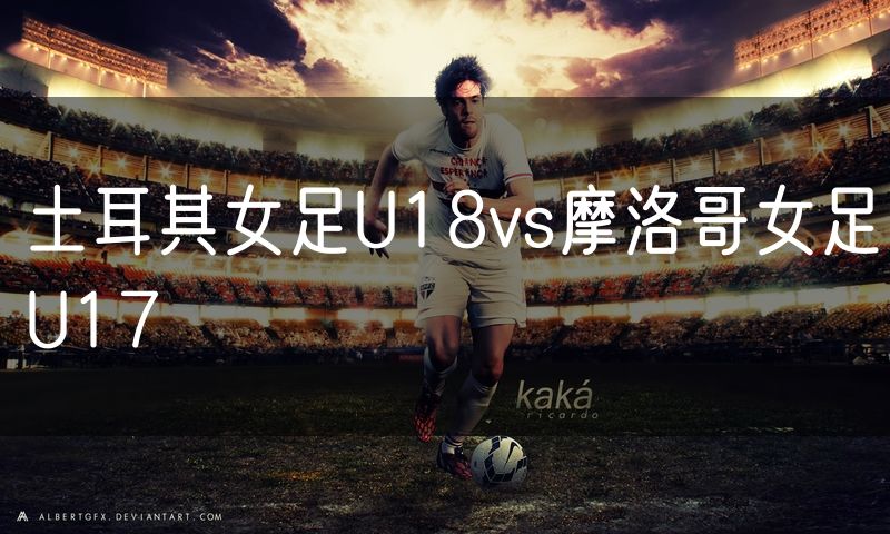 土耳其女足U18vs摩洛哥女足U17 土耳其女足U18vs摩洛哥女足U17