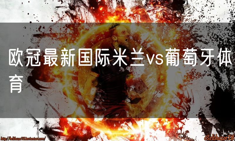 欧冠最新国际米兰vs葡萄牙体育 欧冠最新国际米兰vs葡萄牙体育