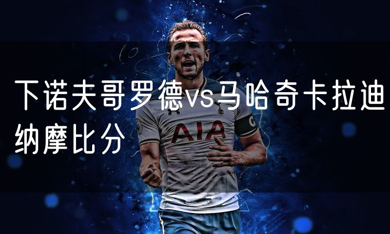 下诺夫哥罗德vs马哈奇卡拉迪纳摩比分