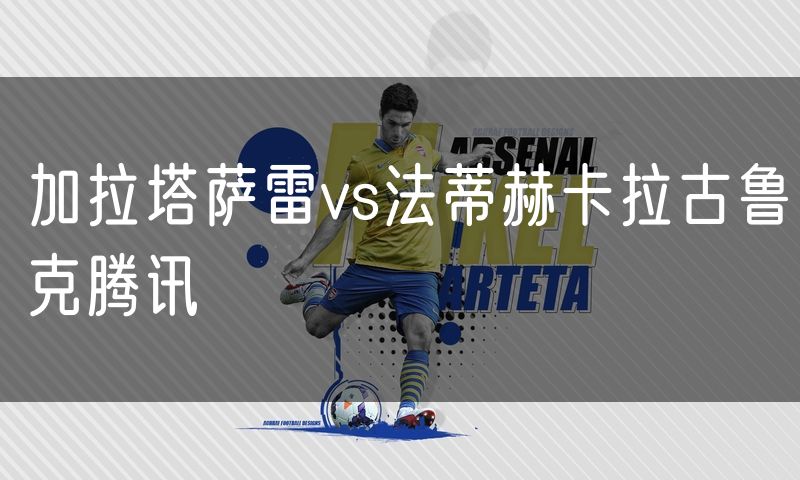加拉塔萨雷vs法蒂赫卡拉古鲁克腾讯