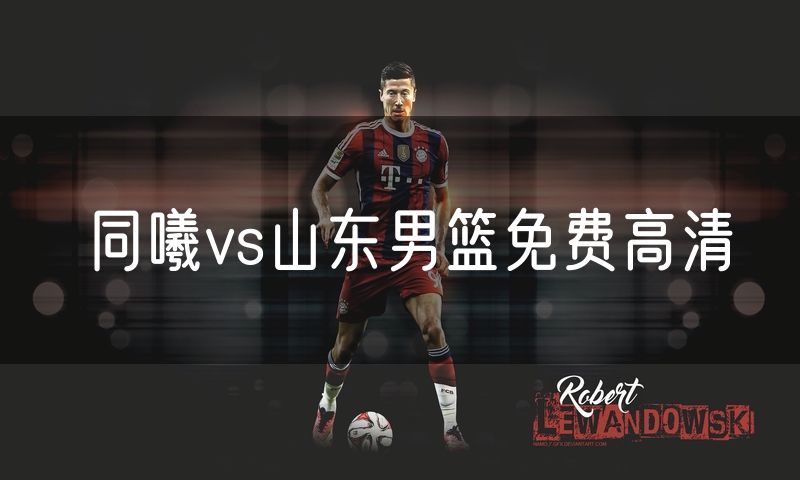 同曦vs山东男篮免费高清 同曦vs山东男篮免费高清