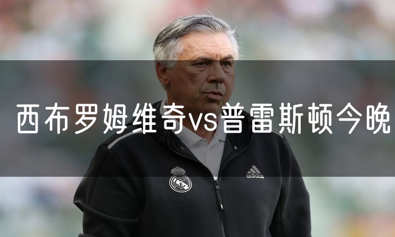 西布罗姆维奇vs普雷斯顿今晚 西布罗姆维奇vs普雷斯顿今晚